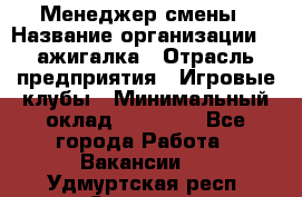 Менеджер смены › Название организации ­ Zажигалка › Отрасль предприятия ­ Игровые клубы › Минимальный оклад ­ 45 000 - Все города Работа » Вакансии   . Удмуртская респ.,Сарапул г.